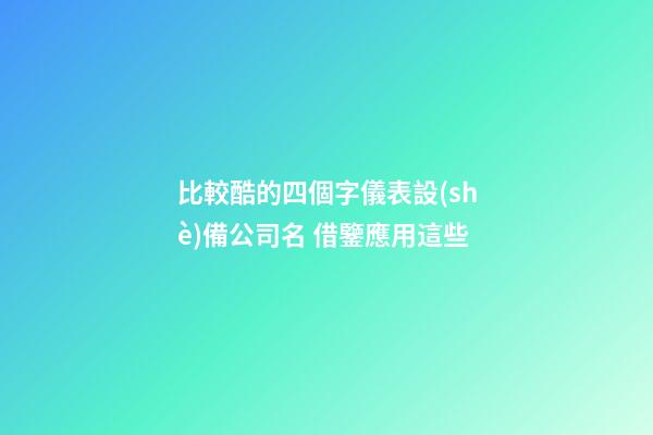 比較酷的四個字儀表設(shè)備公司名 借鑒應用這些-第1張-公司起名-玄機派